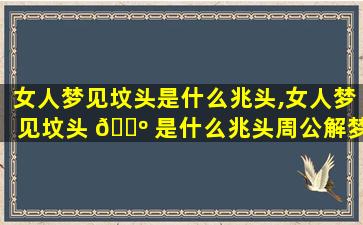 女人梦见坟头是什么兆头,女人梦见坟头 🌺 是什么兆头周公解梦